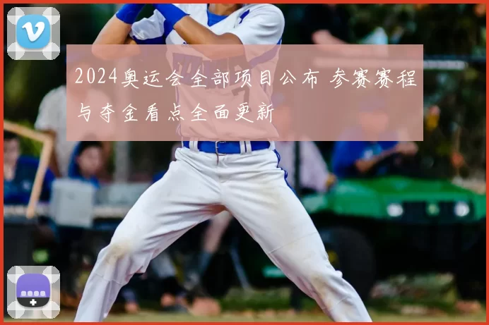 2024奥运会全部项目公布 参赛赛程与夺金看点全面更新