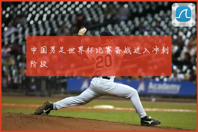 中国男足世界杯比赛备战进入冲刺阶段
