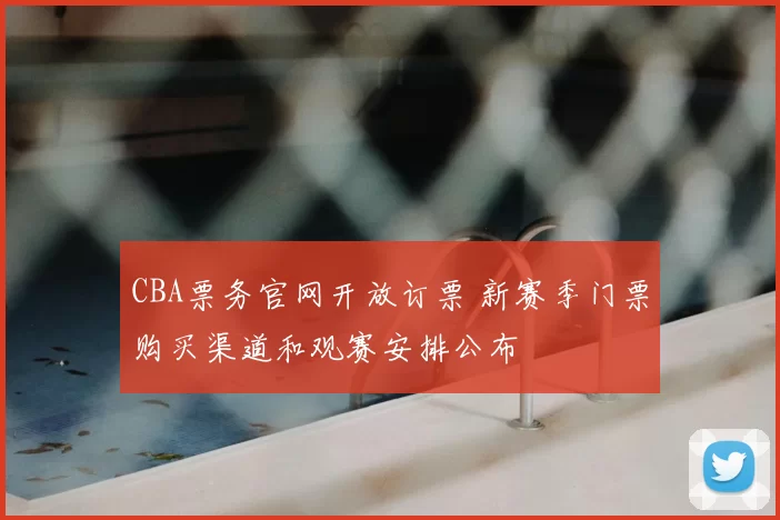CBA票务官网开放订票 新赛季门票购买渠道和观赛安排公布