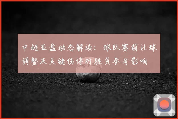 中超亚盘动态解读：球队赛前让球调整及关键伤停对胜负参考影响