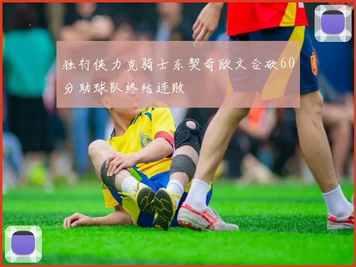 独行侠力克骑士东契奇欧文合砍60分助球队终结连败