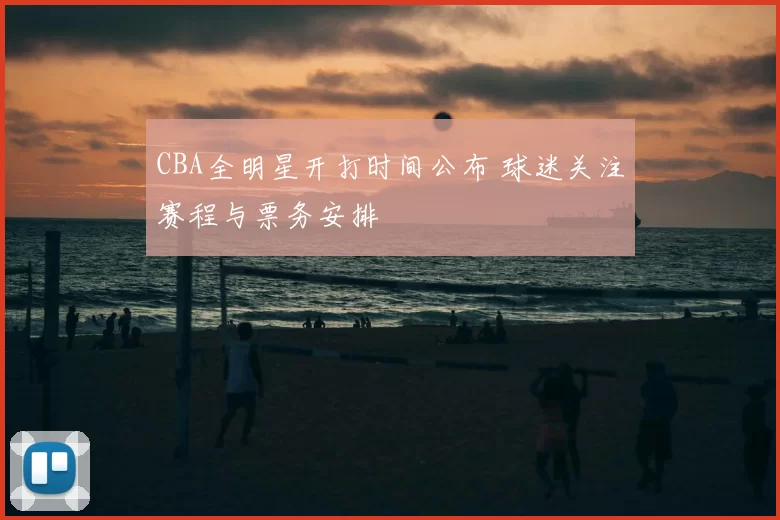 CBA全明星开打时间公布 球迷关注赛程与票务安排