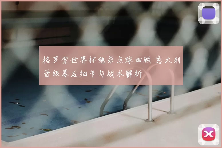 格罗索世界杯绝杀点球回顾 意大利晋级幕后细节与战术解析