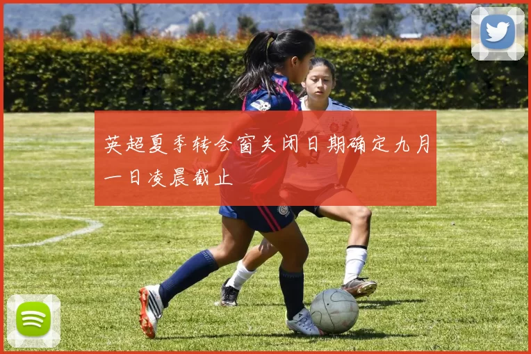 英超夏季转会窗关闭日期确定九月一日凌晨截止
