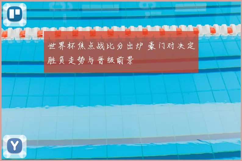 世界杯焦点战比分出炉 豪门对决定胜负走势与晋级前景