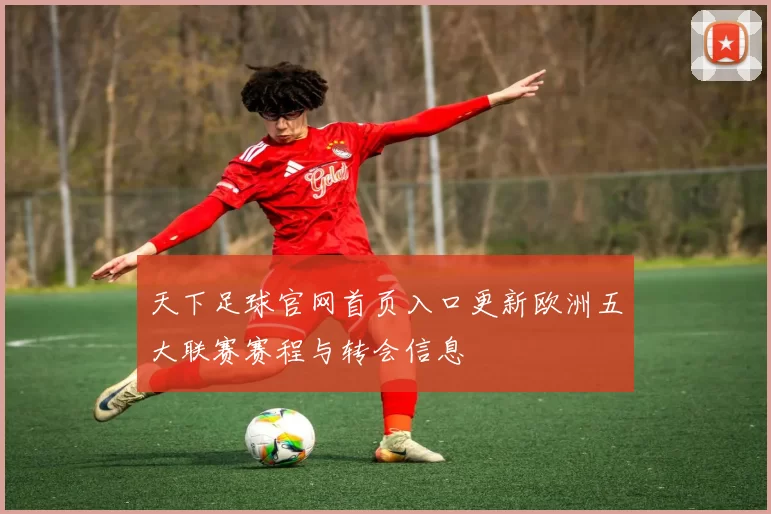 天下足球官网首页入口更新欧洲五大联赛赛程与转会信息