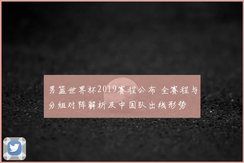 男篮世界杯2019赛程公布 全赛程与分组对阵解析及中国队出线形势