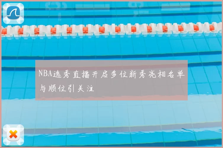 NBA选秀直播开启多位新秀亮相名单与顺位引关注