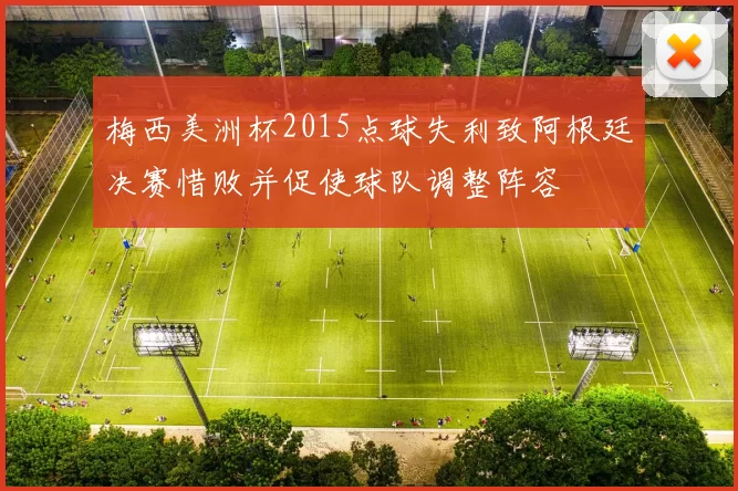 梅西美洲杯2015点球失利致阿根廷决赛惜败并促使球队调整阵容