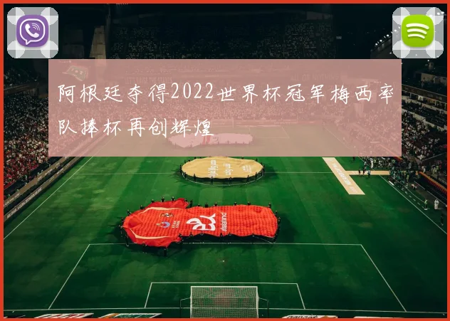 阿根廷夺得2022世界杯冠军梅西率队捧杯再创辉煌