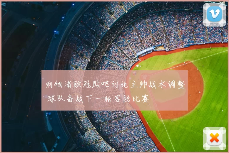 利物浦欧冠贴吧讨论主帅战术调整 球队备战下一轮客场比赛