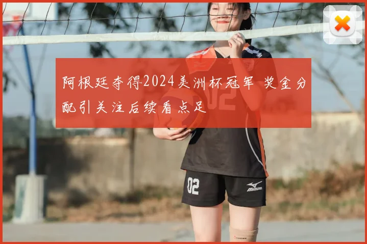 阿根廷夺得2024美洲杯冠军 奖金分配引关注后续看点足