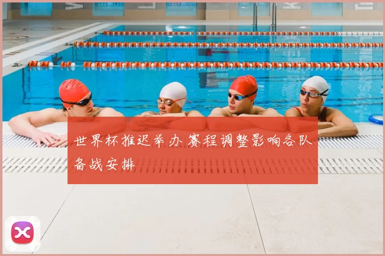 世界杯推迟举办 赛程调整影响各队备战安排