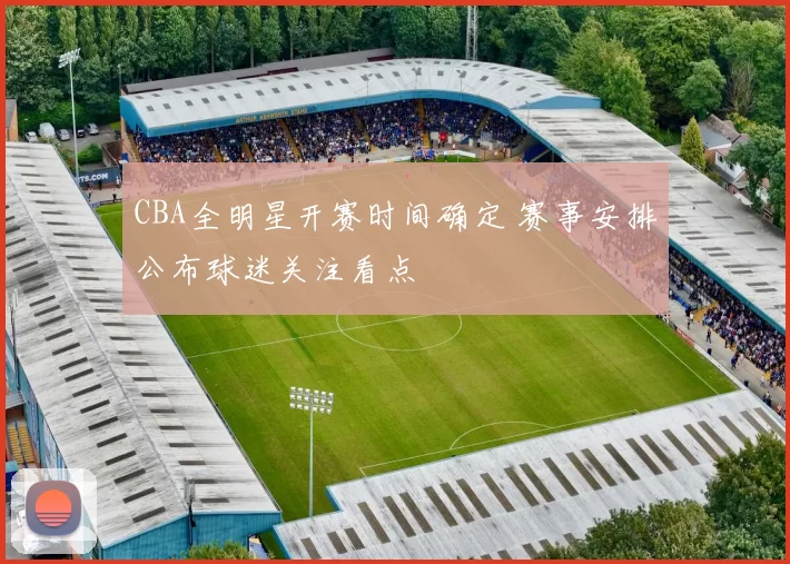 CBA全明星开赛时间确定 赛事安排公布球迷关注看点