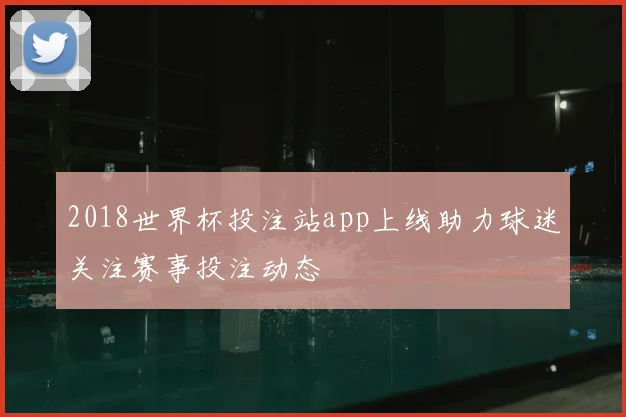 2018世界杯投注站app上线助力球迷关注赛事投注动态