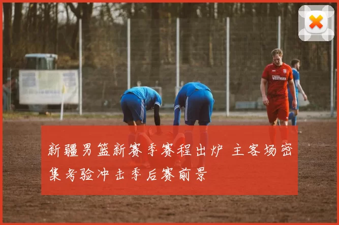新疆男篮新赛季赛程出炉 主客场密集考验冲击季后赛前景