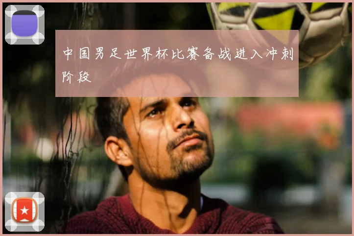 中国男足世界杯比赛备战进入冲刺阶段