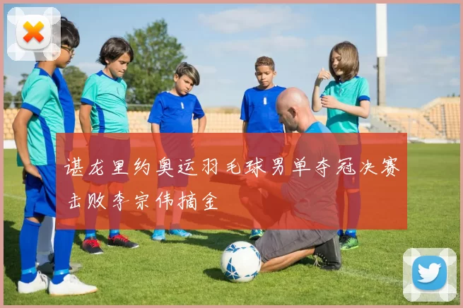 谌龙里约奥运羽毛球男单夺冠决赛击败李宗伟摘金