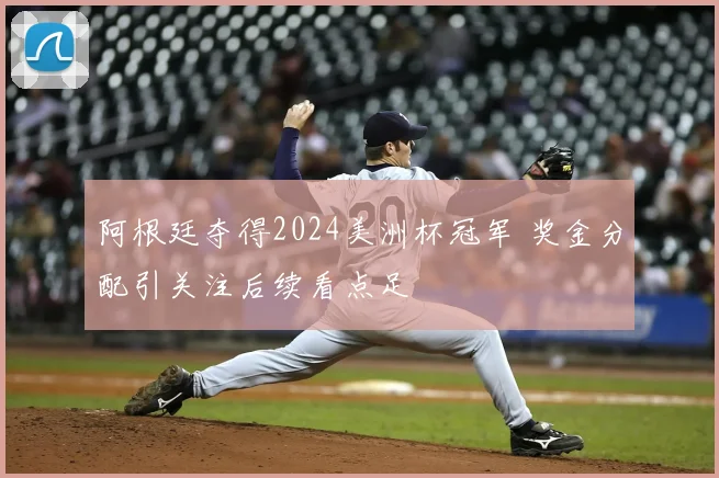 阿根廷夺得2024美洲杯冠军 奖金分配引关注后续看点足