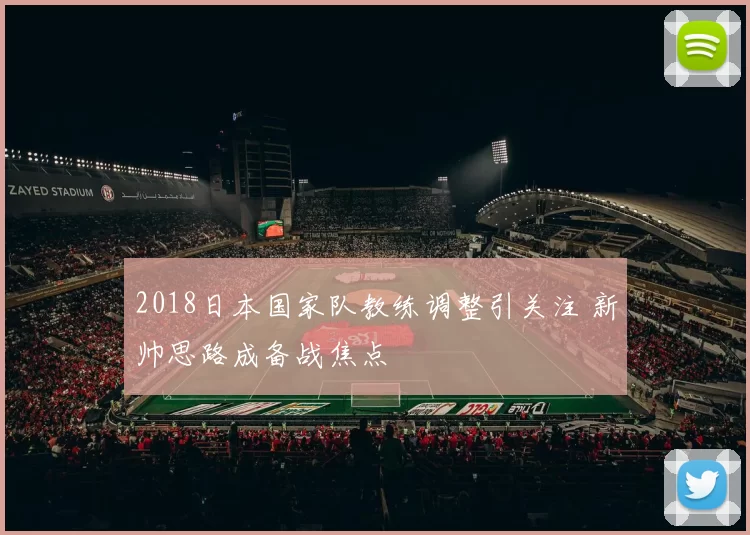 2018日本国家队教练调整引关注 新帅思路成备战焦点