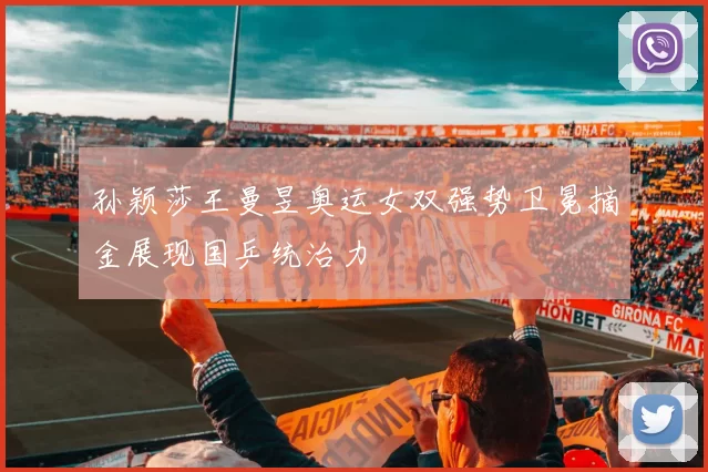 孙颖莎王曼昱奥运女双强势卫冕摘金展现国乒统治力