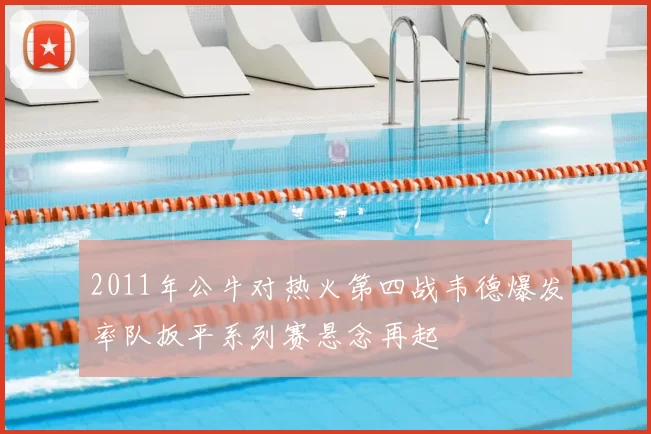 2011年公牛对热火第四战韦德爆发率队扳平系列赛悬念再起