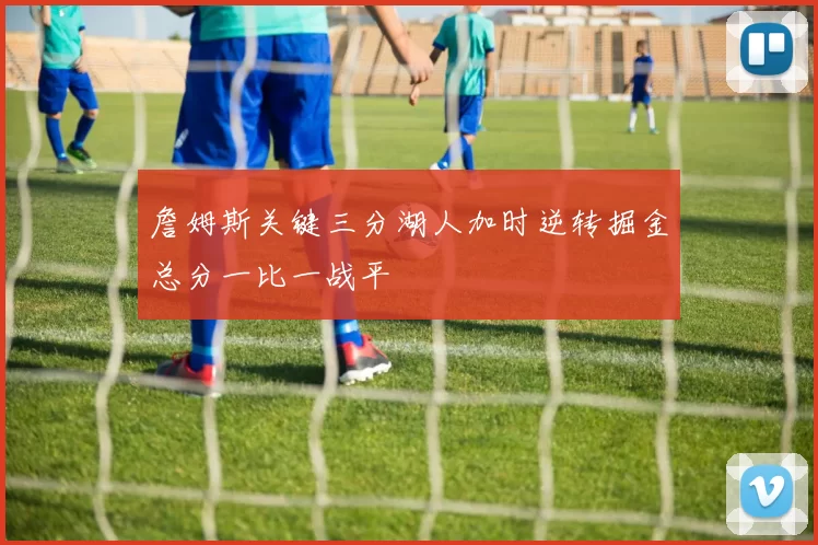 詹姆斯关键三分湖人加时逆转掘金总分一比一战平