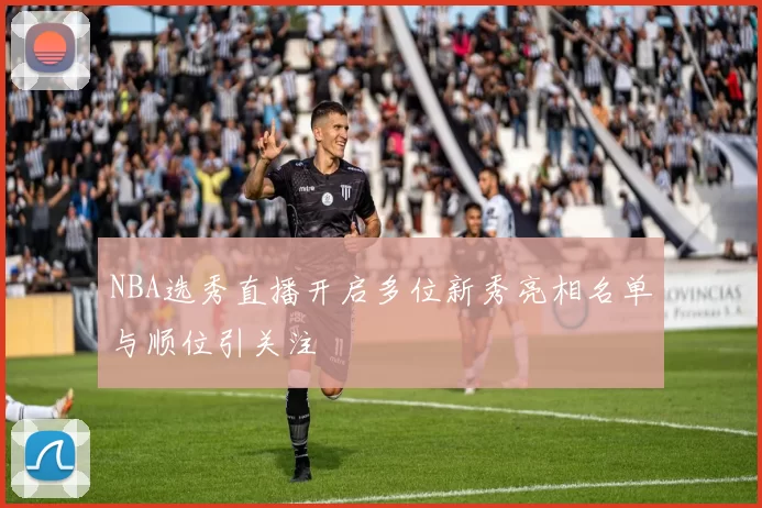 NBA选秀直播开启多位新秀亮相名单与顺位引关注