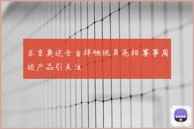 东京奥运会吉祥物玩具亮相 赛事周边产品引关注
