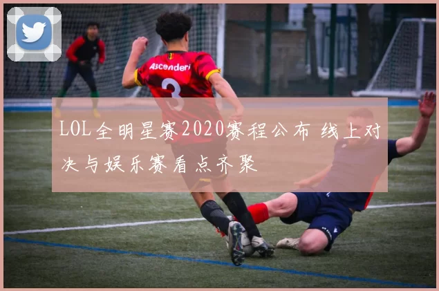 LOL全明星赛2020赛程公布 线上对决与娱乐赛看点齐聚