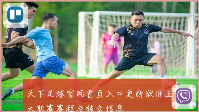 天下足球官网首页入口更新欧洲五大联赛赛程与转会信息