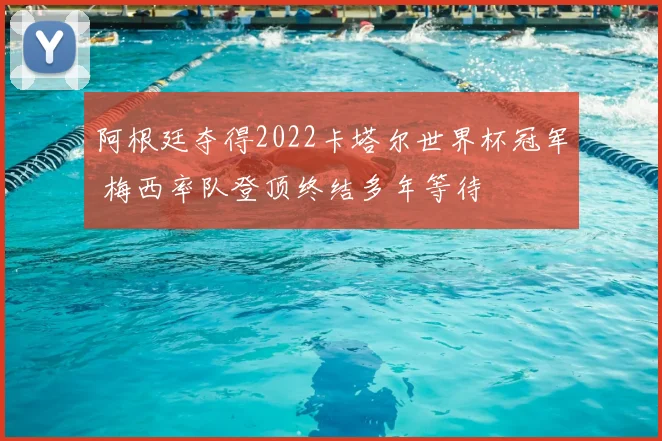 阿根廷夺得2022卡塔尔世界杯冠军 梅西率队登顶终结多年等待