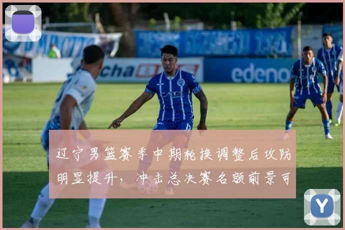 辽宁男篮赛季中期轮换调整后攻防明显提升，冲击总决赛名额前景可期