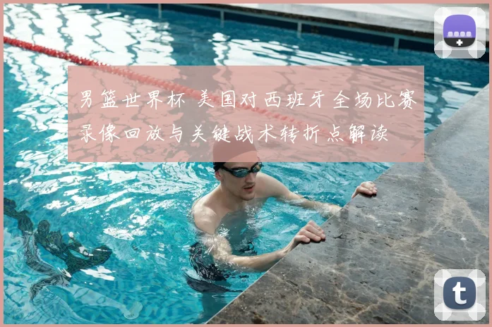 男篮世界杯 美国对西班牙全场比赛录像回放与关键战术转折点解读