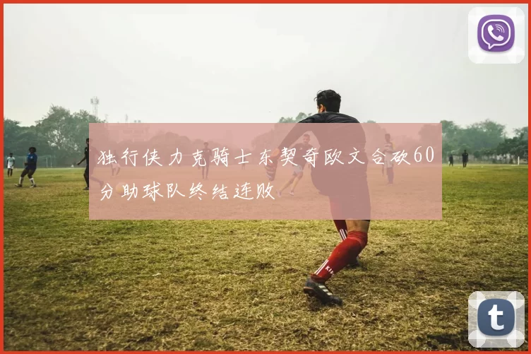 独行侠力克骑士东契奇欧文合砍60分助球队终结连败