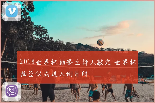 2018世界杯抽签主持人敲定 世界杯抽签仪式进入倒计时