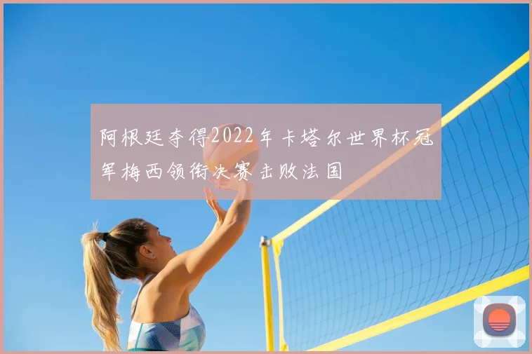 阿根廷夺得2022年卡塔尔世界杯冠军梅西领衔决赛击败法国