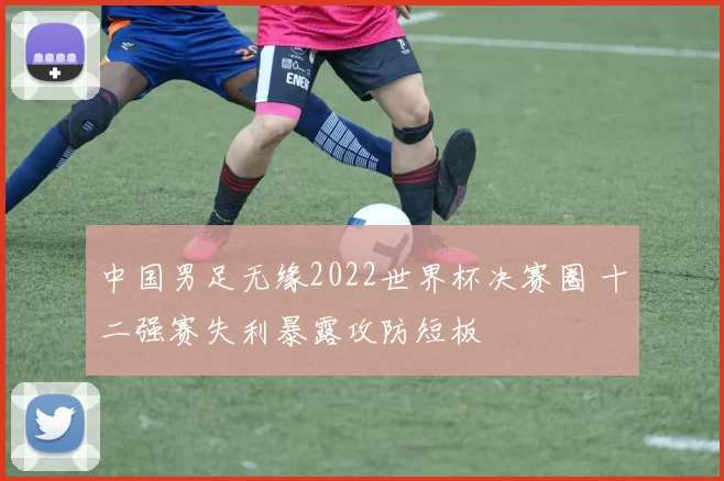 中国男足无缘2022世界杯决赛圈 十二强赛失利暴露攻防短板