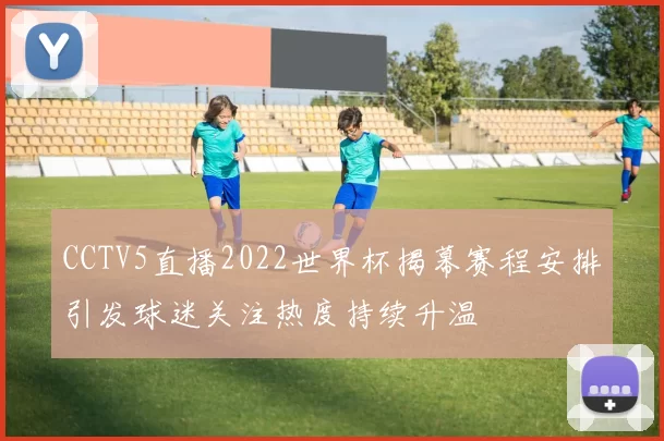 CCTV5直播2022世界杯揭幕赛程安排引发球迷关注热度持续升温