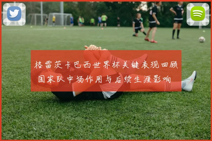 格雷茨卡巴西世界杯关键表现回顾 国家队中场作用与后续生涯影响