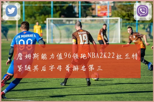 詹姆斯能力值96领跑NBA2K22杜兰特紧随其后字母哥排名第三