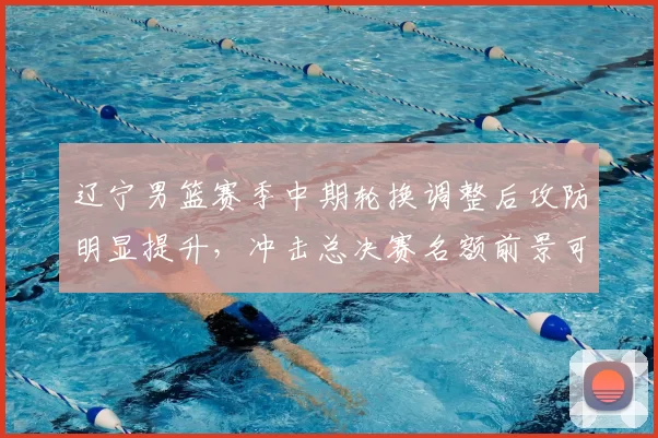 辽宁男篮赛季中期轮换调整后攻防明显提升，冲击总决赛名额前景可期