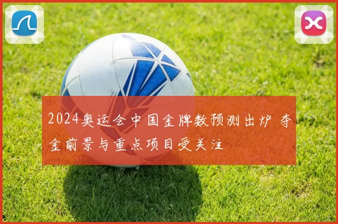 2024奥运会中国金牌数预测出炉 夺金前景与重点项目受关注