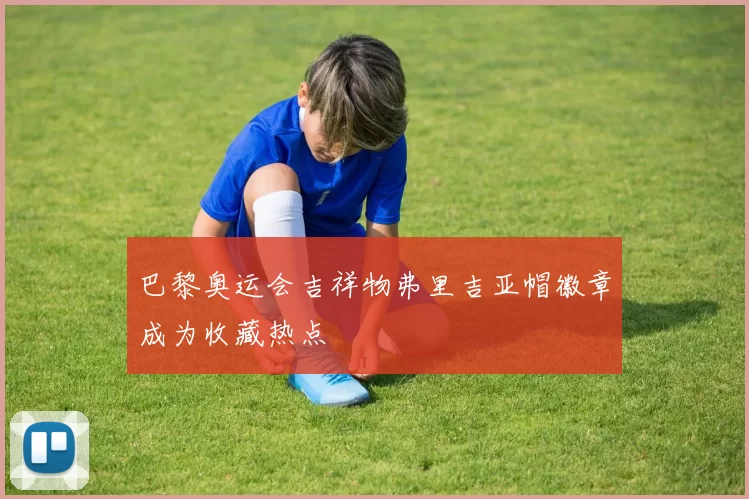 巴黎奥运会吉祥物弗里吉亚帽徽章成为收藏热点