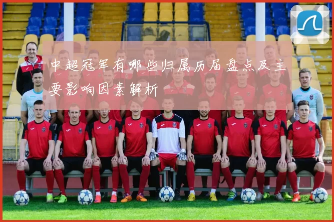 中超冠军有哪些归属历届盘点及主要影响因素解析