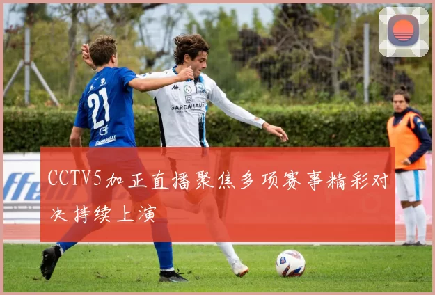 CCTV5加正直播聚焦多项赛事精彩对决持续上演