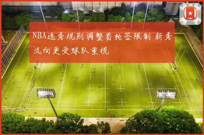 NBA选秀规则调整首轮签限制 新秀流向更受球队重视
