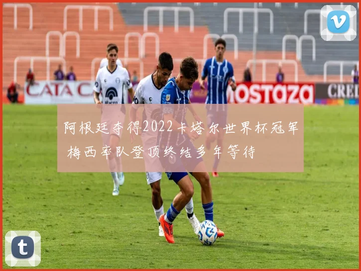 阿根廷夺得2022卡塔尔世界杯冠军 梅西率队登顶终结多年等待