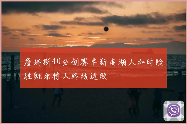 詹姆斯40分创赛季新高湖人加时险胜凯尔特人终结连败