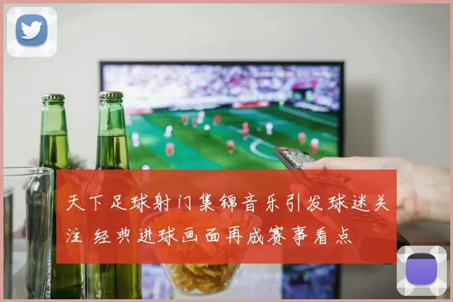 天下足球射门集锦音乐引发球迷关注 经典进球画面再成赛事看点